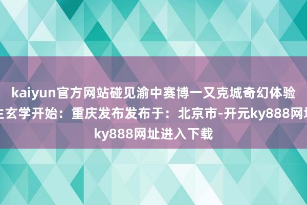 kaiyun官方网站碰见渝中赛博一又克城奇幻体验背后的共生玄学开始：重庆发布发布于：北京市-开元ky888网址进入下载