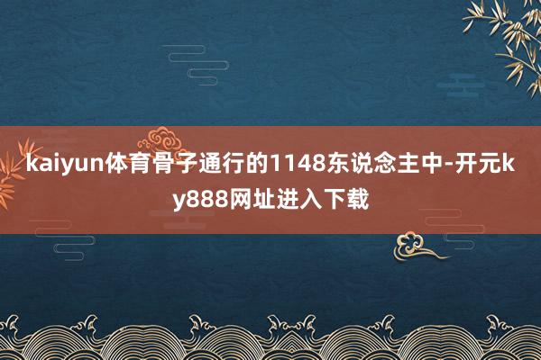 kaiyun体育骨子通行的1148东说念主中-开元ky888网址进入下载