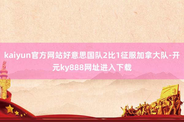 kaiyun官方网站好意思国队2比1征服加拿大队-开元ky888网址进入下载