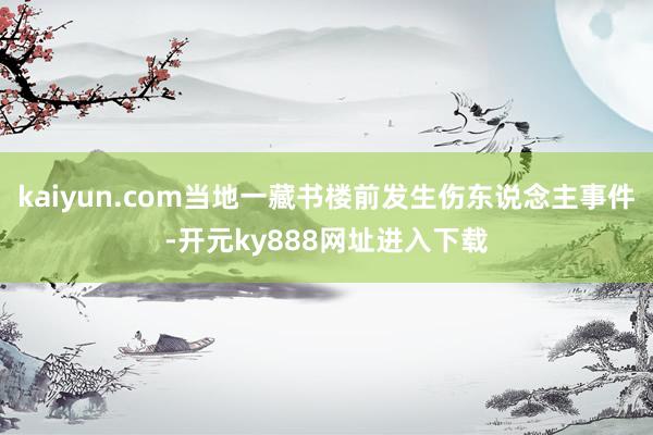 kaiyun.com当地一藏书楼前发生伤东说念主事件-开元ky888网址进入下载
