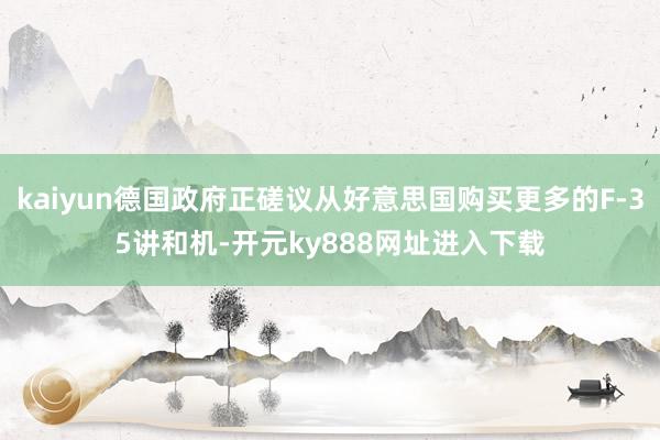 kaiyun德国政府正磋议从好意思国购买更多的F-35讲和机-开元ky888网址进入下载