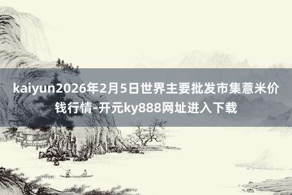 kaiyun2026年2月5日世界主要批发市集薏米价钱行情-开元ky888网址进入下载