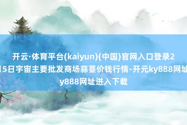开云·体育平台(kaiyun)(中国)官网入口登录2026年2月5日宇宙主要批发商场蒜薹价钱行情-开元ky888网址进入下载