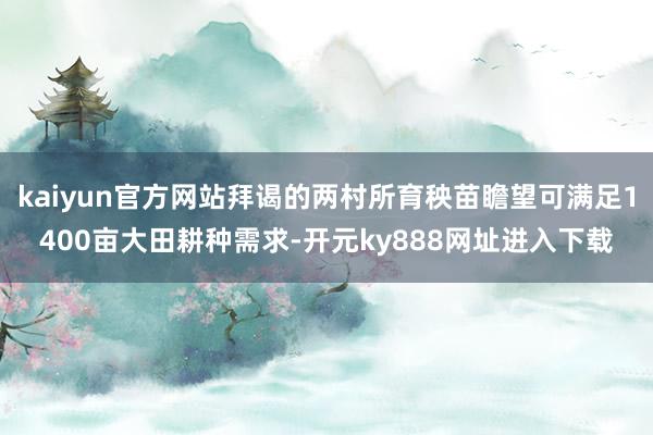 kaiyun官方网站拜谒的两村所育秧苗瞻望可满足1400亩大田耕种需求-开元ky888网址进入下载