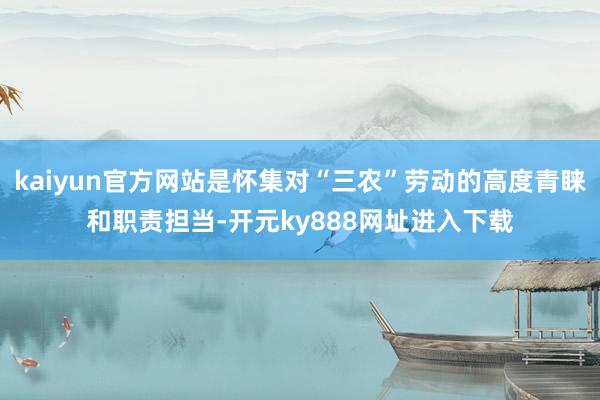 kaiyun官方网站是怀集对“三农”劳动的高度青睐和职责担当-开元ky888网址进入下载